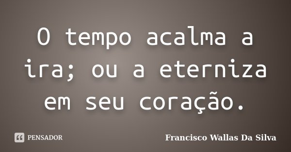 O tempo acalma a ira; ou a eterniza em seu coração.... Frase de Francisco Wallas Da Silva.