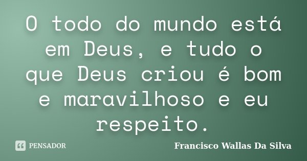 O todo do mundo está em Deus, e tudo o que Deus criou é bom e maravilhoso e eu respeito.... Frase de Francisco Wallas Da Silva.