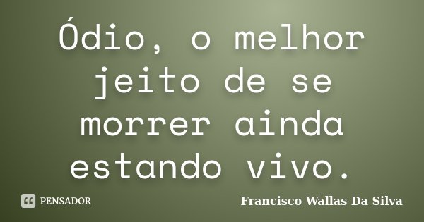 Ódio, o melhor jeito de se morrer ainda estando vivo.... Frase de Francisco Wallas Da Silva.