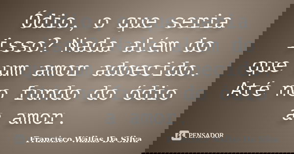 Ódio, o que seria isso? Nada além do que um amor adoecido. Até no fundo do ódio a amor.... Frase de Francisco Wallas Da Silva.
