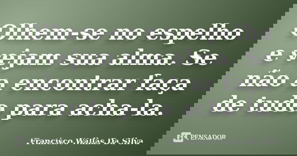 Olhem-se no espelho e vejam sua alma. Se não a encontrar faça de tudo para acha-la.... Frase de Francisco Wallas Da Silva.