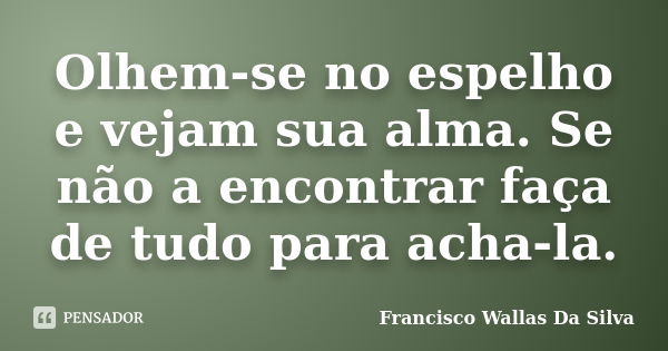 Olhem-se no espelho e vejam sua alma. Se não a encontrar faça de tudo para acha-la.... Frase de Francisco Wallas Da Silva.