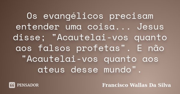 Os evangélicos precisam entender uma coisa... Jesus disse; "Acautelai-vos quanto aos falsos profetas". E não "Acautelai-vos quanto aos ateus dess... Frase de Francisco Wallas Da Silva.