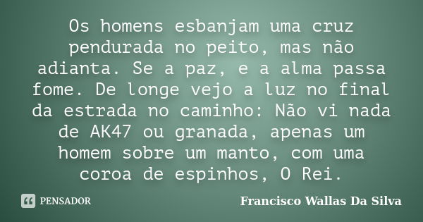 Os homens esbanjam uma cruz pendurada no peito, mas não adianta. Se a paz, e a alma passa fome. De longe vejo a luz no final da estrada no caminho: Não vi nada ... Frase de Francisco Wallas Da Silva.