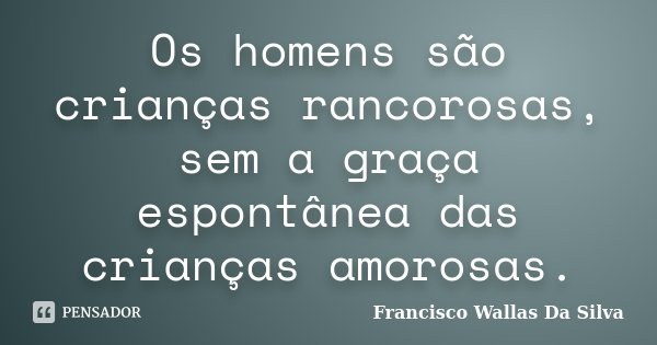 Os homens são crianças rancorosas, sem a graça espontânea das crianças amorosas.... Frase de Francisco Wallas Da Silva.