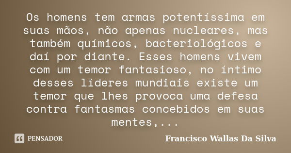 Os homens tem armas potentíssima em suas mãos, não apenas nucleares, mas também químicos, bacteriológicos e daí por diante. Esses homens vivem com um temor fant... Frase de Francisco Wallas Da Silva.