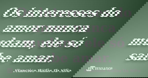 Os interesses do amor nunca mudam, ele só sabe amar.... Frase de Francisco Wallas Da Silva.