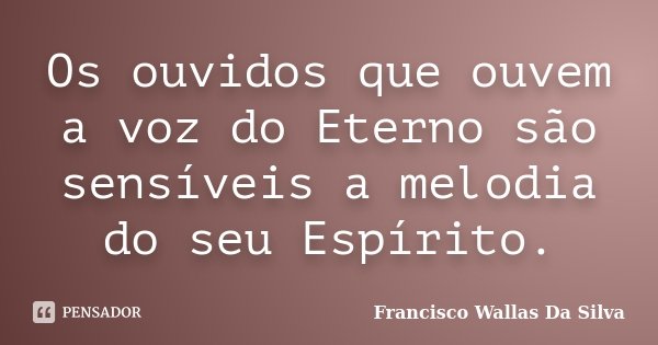 Os ouvidos que ouvem a voz do Eterno são sensíveis a melodia do seu Espírito.... Frase de Francisco Wallas Da Silva.