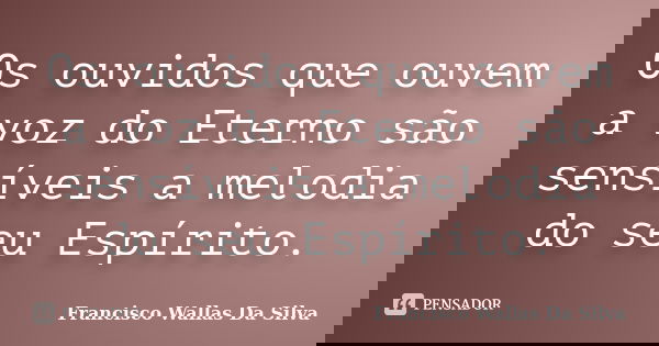 Os ouvidos que ouvem a voz do Eterno são sensíveis a melodia do seu Espírito.... Frase de Francisco Wallas Da Silva.