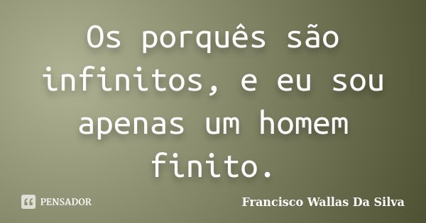 Os porquês são infinitos, e eu sou apenas um homem finito.... Frase de Francisco Wallas Da Silva.