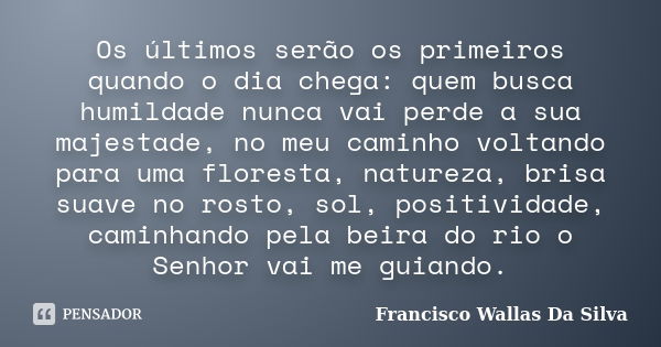 Os últimos serão os primeiros quando o dia chega: quem busca humildade nunca vai perde a sua majestade, no meu caminho voltando para uma floresta, natureza, bri... Frase de Francisco Wallas Da Silva.