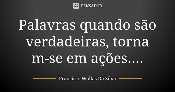 Palavras quando são verdadeiras, torna m-se em ações....... Frase de Francisco Wallas Da Silva.