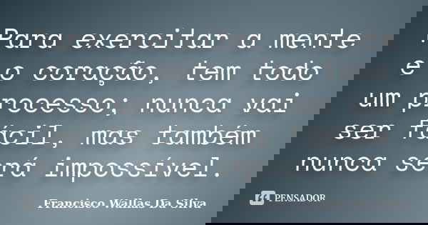 Para exercitar a mente e o coração, tem todo um processo; nunca vai ser fácil, mas também nunca será impossível.... Frase de Francisco Wallas Da Silva.