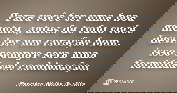 Para você ter uma boa mente, antes de tudo você deve ter um coração bom. isso sempre sera uma formidável combinação.... Frase de Francisco Wallas Da Silva.