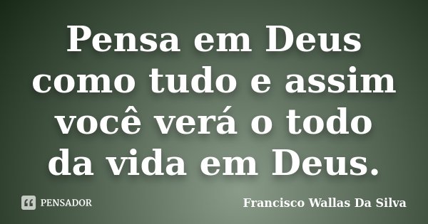 Pensa em Deus como tudo e assim você verá o todo da vida em Deus.... Frase de Francisco Wallas Da Silva.