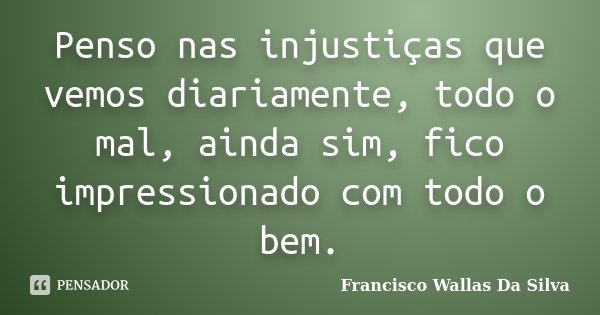 Penso nas injustiças que vemos diariamente, todo o mal, ainda sim, fico impressionado com todo o bem.... Frase de Francisco Wallas Da Silva.