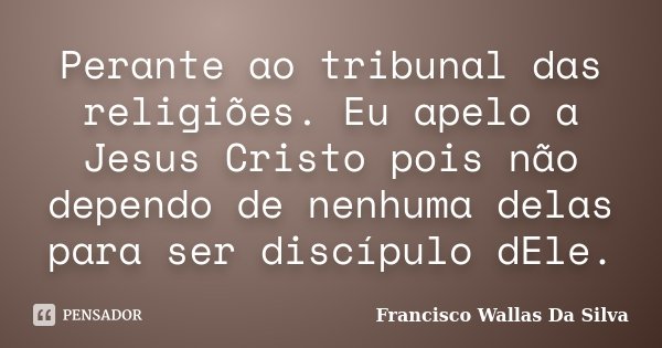 Perante ao tribunal das religiões. Eu apelo a Jesus Cristo pois não dependo de nenhuma delas para ser discípulo dEle.... Frase de Francisco Wallas Da Silva.