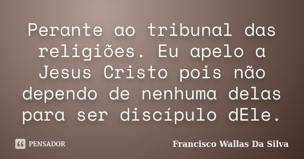 Perante ao tribunal das religiões. Eu apelo a Jesus Cristo pois não dependo de nenhuma delas para ser discípulo dEle.... Frase de Francisco Wallas Da Silva.