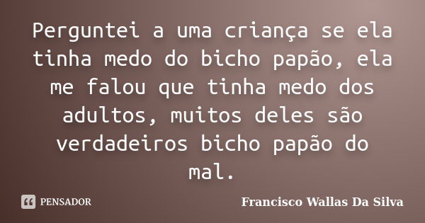 Perguntei a uma criança se ela tinha medo do bicho papão, ela me falou que tinha medo dos adultos, muitos deles são verdadeiros bicho papão do mal.... Frase de Francisco Wallas Da Silva.