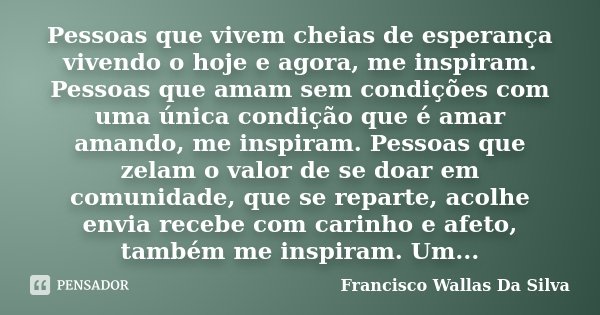 Pessoas que vivem cheias de esperança vivendo o hoje e agora, me inspiram. Pessoas que amam sem condições com uma única condição que é amar amando, me inspiram.... Frase de Francisco Wallas Da Silva.