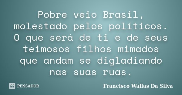 Pobre veio Brasil, molestado pelos políticos. O que será de ti e de seus teimosos filhos mimados que andam se digladiando nas suas ruas.... Frase de Francisco Wallas Da Silva.