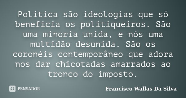 Política são ideologias que só beneficia os politiqueiros. São uma minoria unida, e nós uma multidão desunida. São os coronéis contemporâneo que adora nos dar c... Frase de Francisco Wallas Da Silva.