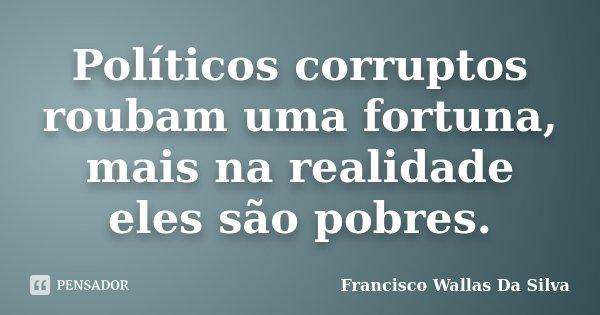 Políticos corruptos roubam uma fortuna, mais na realidade eles são pobres.... Frase de Francisco Wallas Da Silva.