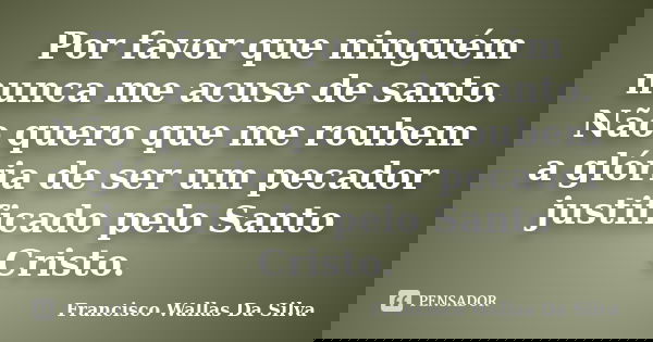 Por favor que ninguém nunca me acuse de santo. Não quero que me roubem a glória de ser um pecador justificado pelo Santo Cristo.... Frase de Francisco Wallas Da Silva.