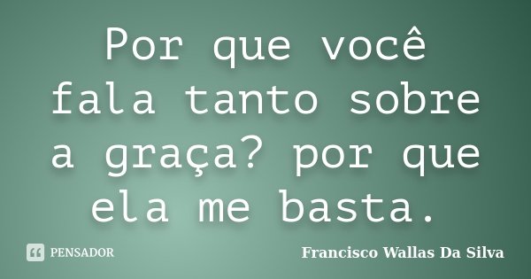 Por que você fala tanto sobre a graça? por que ela me basta.... Frase de Francisco Wallas Da Silva.