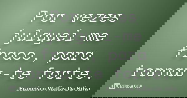 Por vezes julguei-me fraco, para tornar-te forte.... Frase de Francisco Wallas Da Silva.