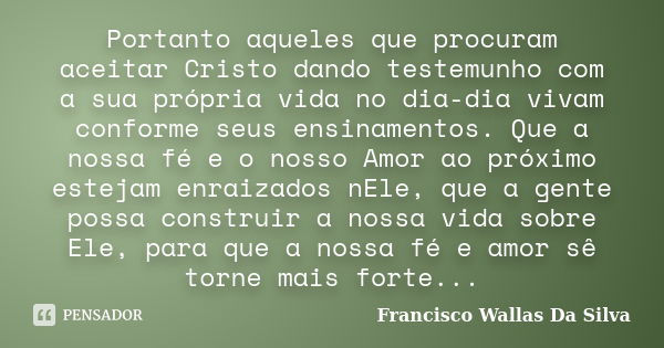 Portanto aqueles que procuram aceitar Cristo dando testemunho com a sua própria vida no dia-dia vivam conforme seus ensinamentos. Que a nossa fé e o nosso Amor ... Frase de Francisco Wallas Da Silva.