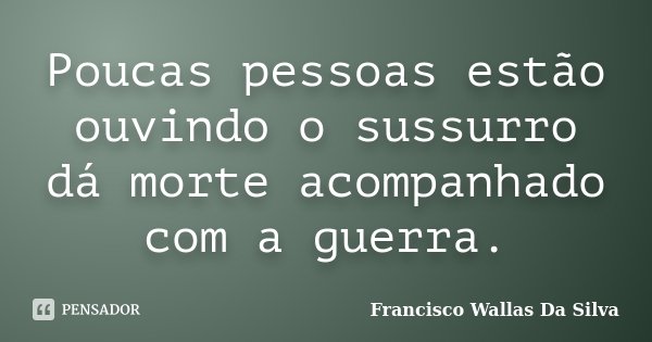 Poucas pessoas estão ouvindo o sussurro dá morte acompanhado com a guerra.... Frase de Francisco Wallas Da Silva.