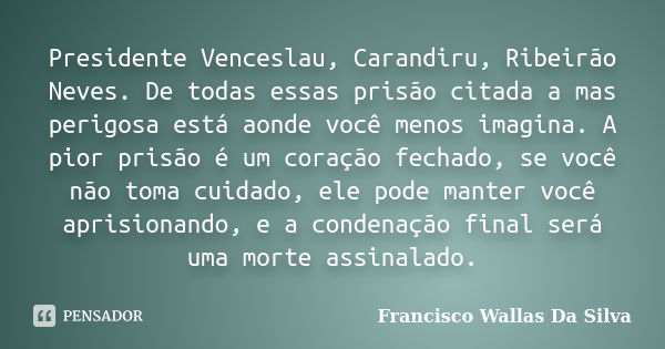 Presidente Venceslau, Carandiru, Ribeirão Neves. De todas essas prisão citada a mas perigosa está aonde você menos imagina. A pior prisão é um coração fechado, ... Frase de Francisco Wallas Da Silva.