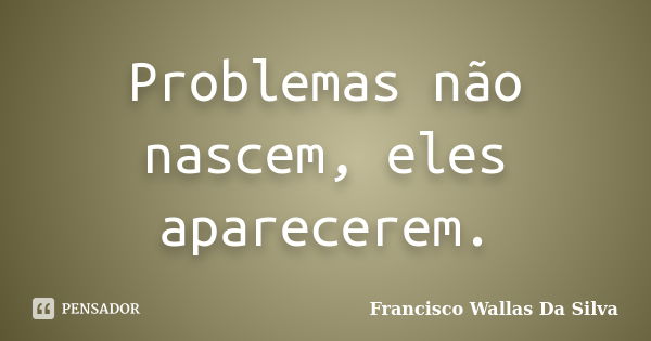 Problemas não nascem, eles aparecerem.... Frase de Francisco Wallas Da Silva.