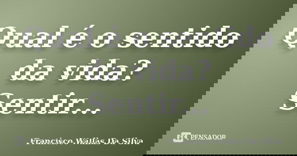 Qual é o sentido da vida? Sentir...... Frase de Francisco Wallas Da Silva.