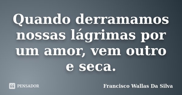 Quando derramamos nossas lágrimas por um amor, vem outro e seca.... Frase de Francisco Wallas Da Silva.