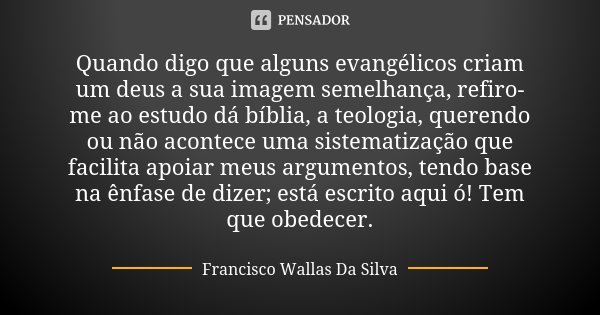 Quando digo que alguns evangélicos criam um deus a sua imagem semelhança, refiro-me ao estudo dá bíblia, a teologia, querendo ou não acontece uma sistematização... Frase de Francisco Wallas Da Silva.