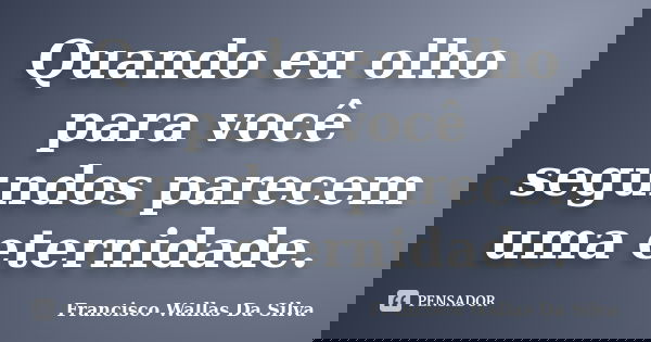 Quando eu olho para você segundos parecem uma eternidade.... Frase de Francisco Wallas Da Silva.