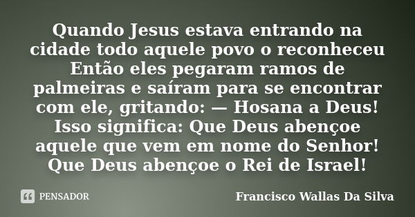 Quando Jesus estava entrando na cidade todo aquele povo o reconheceu Então eles pegaram ramos de palmeiras e saíram para se encontrar com ele, gritando: — Hosan... Frase de Francisco Wallas Da Silva.