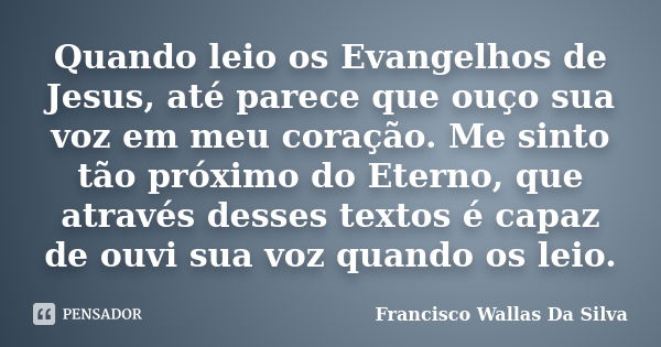 Quando leio os Evangelhos de Jesus, até parece que ouço sua voz em meu coração. Me sinto tão próximo do Eterno, que através desses textos é capaz de ouvi sua vo... Frase de Francisco Wallas Da Silva.