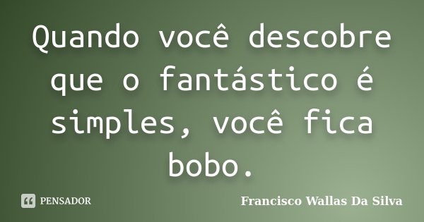Quando você descobre que o fantástico é simples, você fica bobo.... Frase de Francisco Wallas Da Silva.