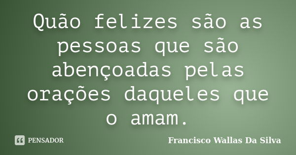 Quão felizes são as pessoas que são abençoadas pelas orações daqueles que o amam.... Frase de Francisco Wallas Da Silva.