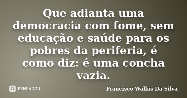 Que adianta uma democracia com fome, sem educação e saúde para os pobres da periferia, é como diz: é uma concha vazia.... Frase de Francisco Wallas Da Silva.
