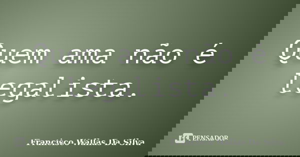 Quem ama não é legalista.... Frase de Francisco Wallas Da Silva.