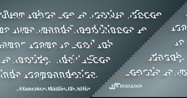 Quem dera se a raiva fosse como uma manhã neblinosa e o amor como o sol da tarde, a noite, há! Essa seria a minha companheira.... Frase de Francisco Wallas Da Silva.
