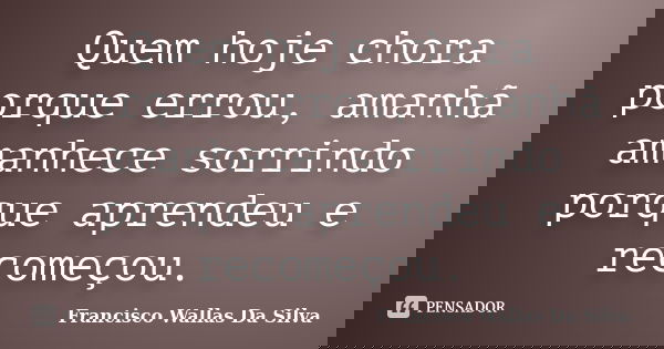 Quem hoje chora porque errou, amanhã amanhece sorrindo porque aprendeu e recomeçou.... Frase de Francisco Wallas Da Silva.