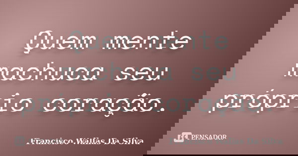 Quem mente machuca seu próprio coração.... Frase de Francisco Wallas Da Silva.