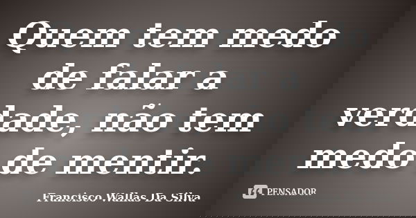 Quem tem medo de falar a verdade, não tem medo de mentir.... Frase de Francisco Wallas Da Silva.