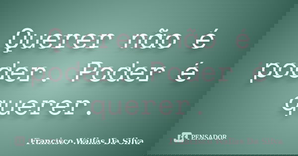 Querer não é poder. Poder é querer.... Frase de Francisco Wallas Da Silva.