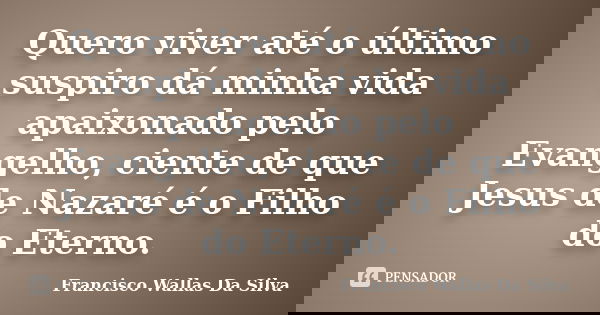 Quero viver até o último suspiro dá minha vida apaixonado pelo Evangelho, ciente de que Jesus de Nazaré é o Filho do Eterno.... Frase de Francisco Wallas Da Silva.